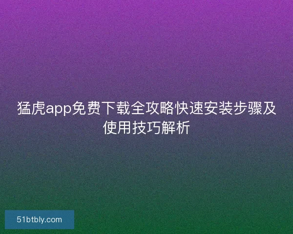 猛虎app免费下载全攻略快速安装步骤及使用技巧解析