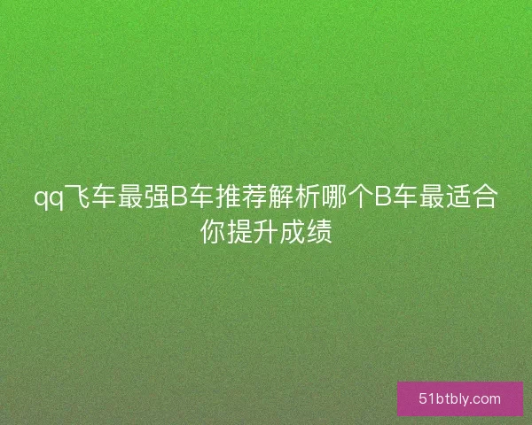 qq飞车最强B车推荐解析哪个B车最适合你提升成绩