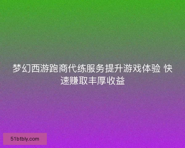 梦幻西游跑商代练服务提升游戏体验 快速赚取丰厚收益