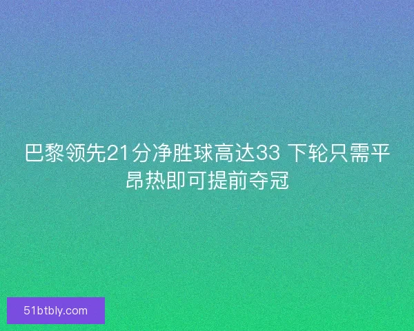 巴黎领先21分净胜球高达33 下轮只需平昂热即可提前夺冠