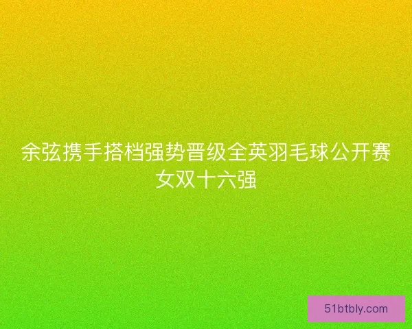 余弦携手搭档强势晋级全英羽毛球公开赛女双十六强