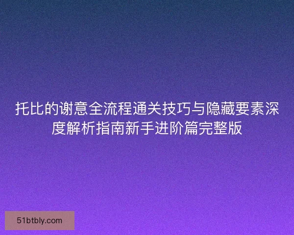托比的谢意全流程通关技巧与隐藏要素深度解析指南新手进阶篇完整版