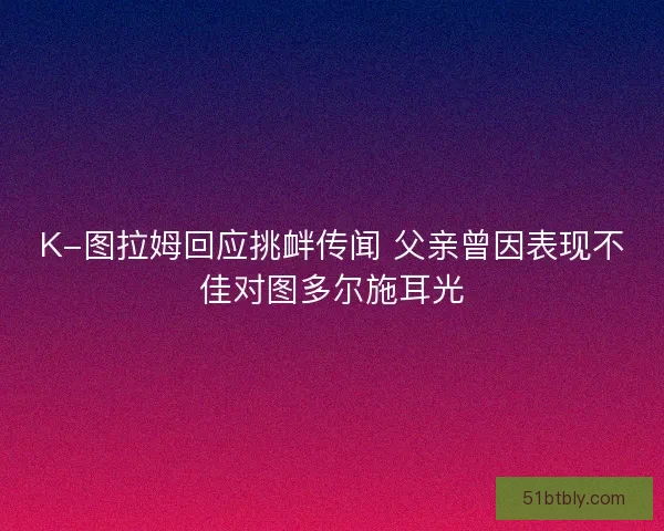 K-图拉姆回应挑衅传闻 父亲曾因表现不佳对图多尔施耳光