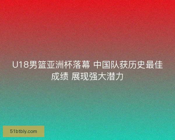 U18男篮亚洲杯落幕 中国队获历史最佳成绩 展现强大潜力
