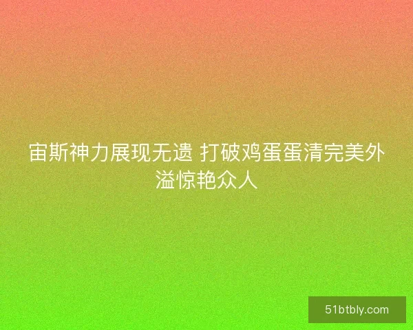 宙斯神力展现无遗 打破鸡蛋蛋清完美外溢惊艳众人