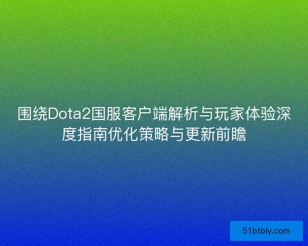 围绕Dota2国服客户端解析与玩家体验深度指南优化策略与更新前瞻