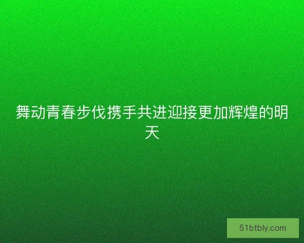 舞动青春步伐携手共进迎接更加辉煌的明天