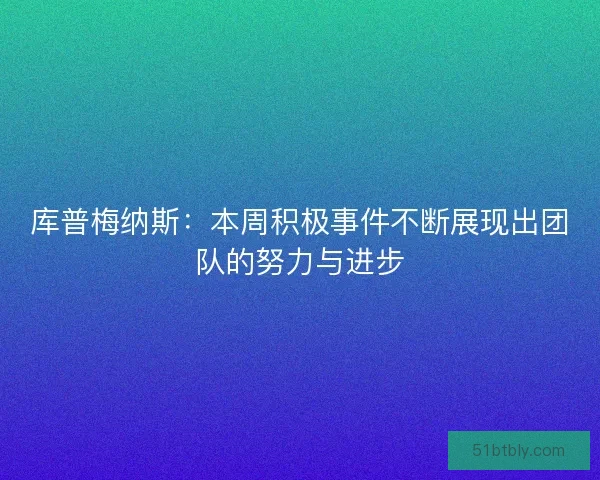 库普梅纳斯：本周积极事件不断展现出团队的努力与进步