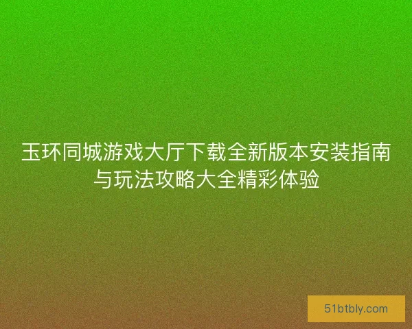 玉环同城游戏大厅下载全新版本安装指南与玩法攻略大全精彩体验