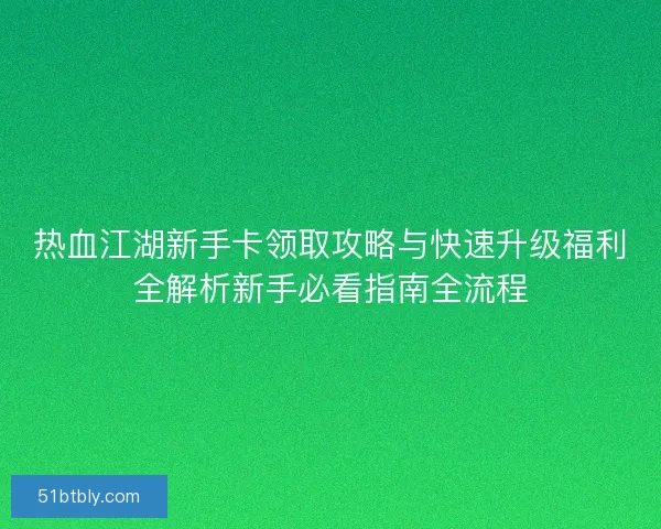 热血江湖新手卡领取攻略与快速升级福利全解析新手必看指南全流程