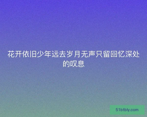 花开依旧少年远去岁月无声只留回忆深处的叹息