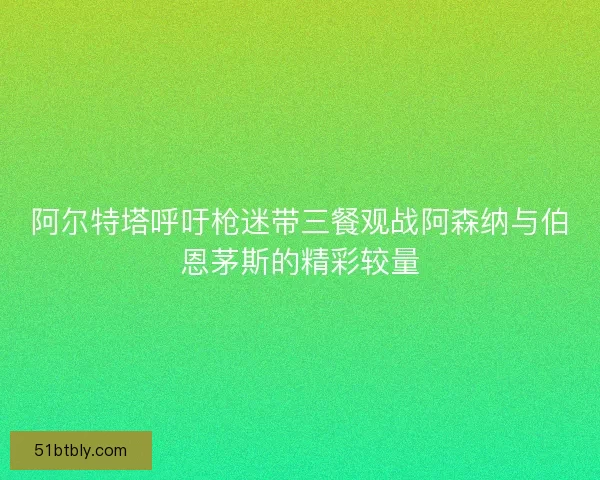 阿尔特塔呼吁枪迷带三餐观战阿森纳与伯恩茅斯的精彩较量