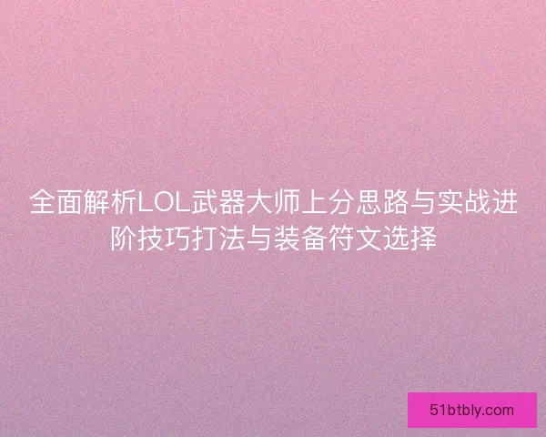 全面解析LOL武器大师上分思路与实战进阶技巧打法与装备符文选择