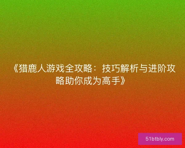 《猎鹿人游戏全攻略：技巧解析与进阶攻略助你成为高手》