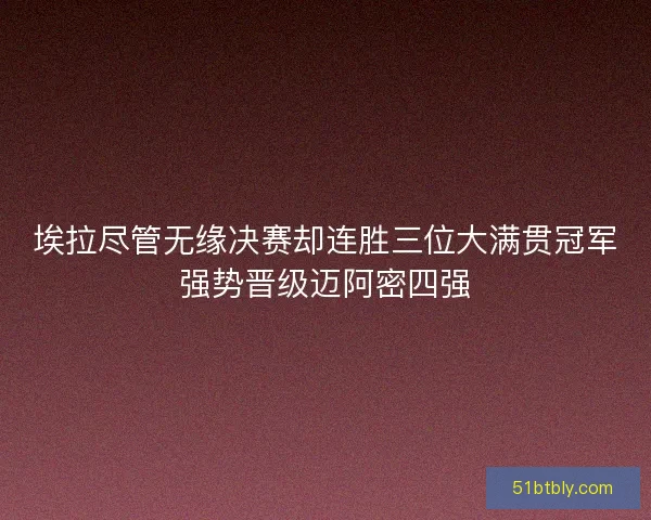 埃拉尽管无缘决赛却连胜三位大满贯冠军强势晋级迈阿密四强
